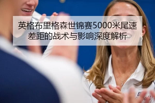 英格布里格森世锦赛5000米尾速差距的战术与影响深度解析